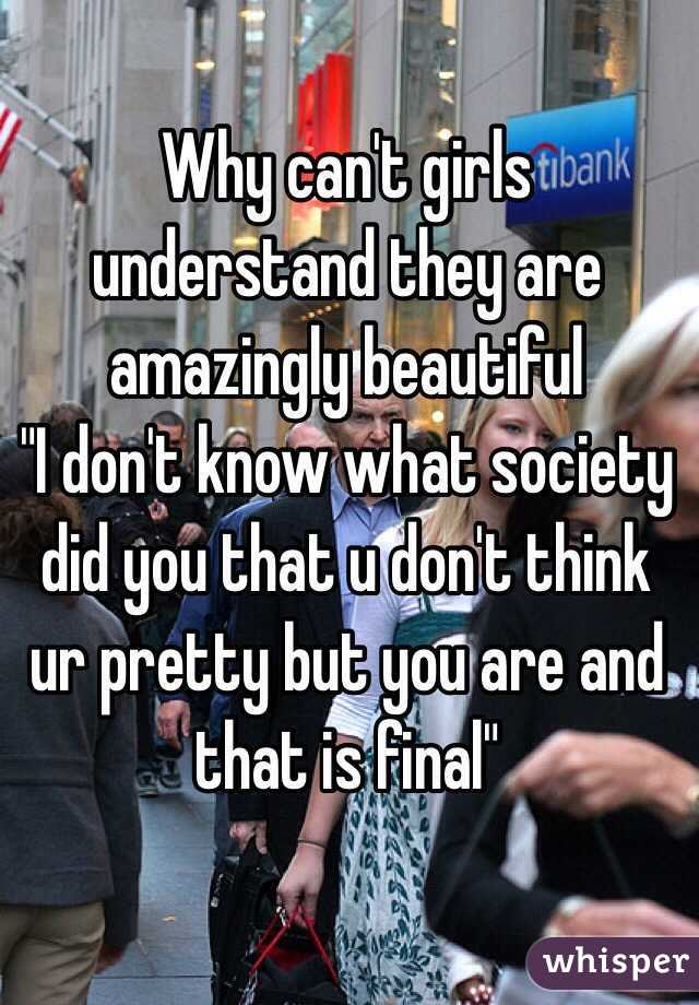 Why can't girls understand they are amazingly beautiful
"I don't know what society did you that u don't think ur pretty but you are and that is final"