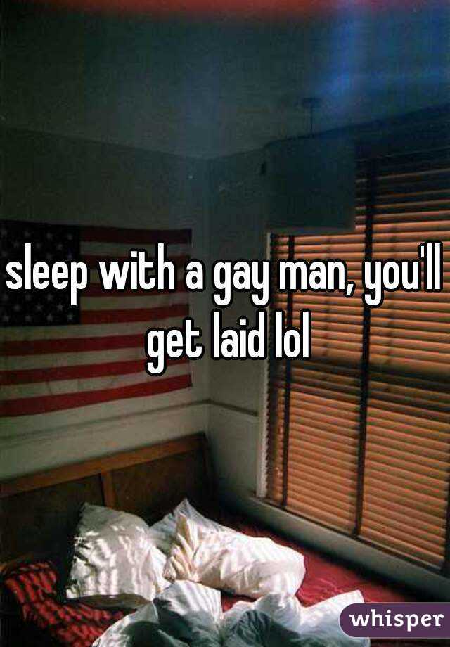 sleep with a gay man, you'll get laid lol