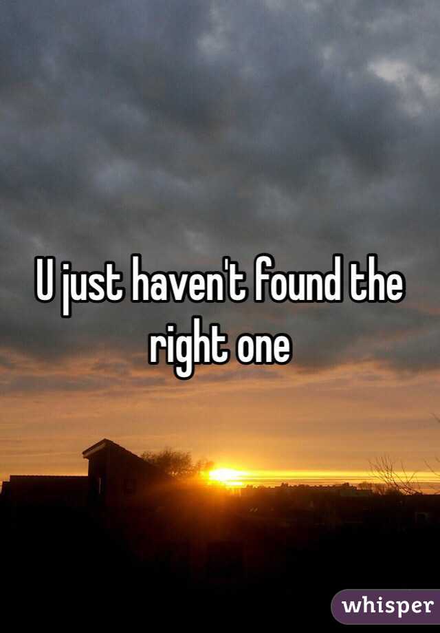 U just haven't found the right one