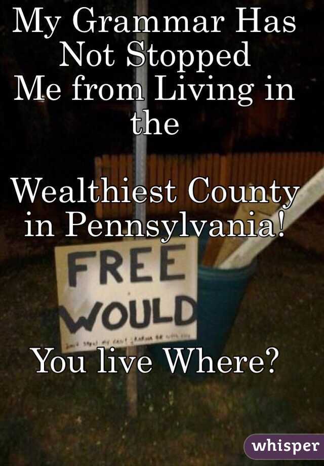 My Grammar Has Not Stopped
Me from Living in the 

Wealthiest County in Pennsylvania!



You live Where?  
 