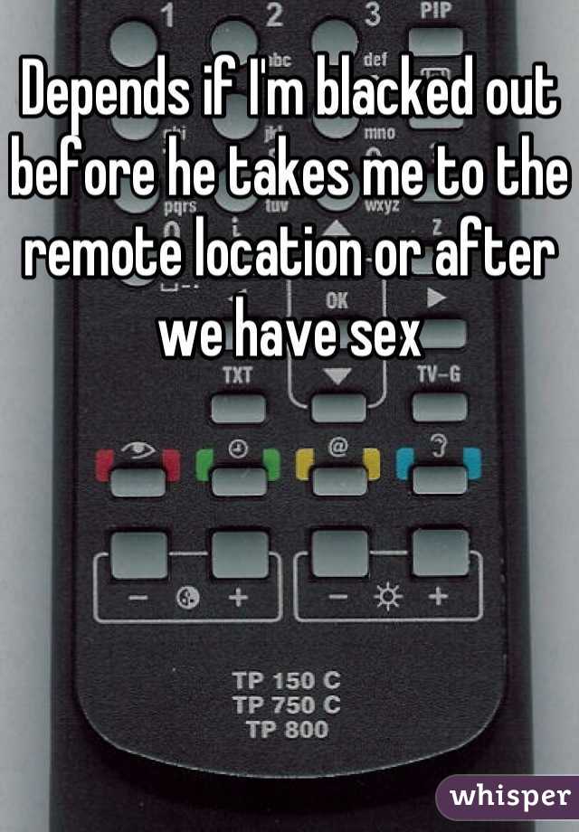 Depends if I'm blacked out before he takes me to the remote location or after we have sex