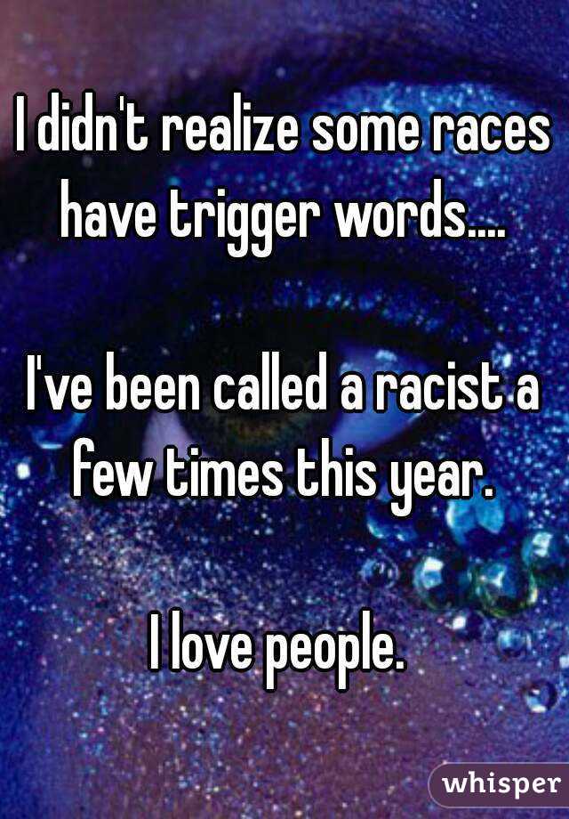 I didn't realize some races have trigger words.... 

I've been called a racist a few times this year. 

I love people. 