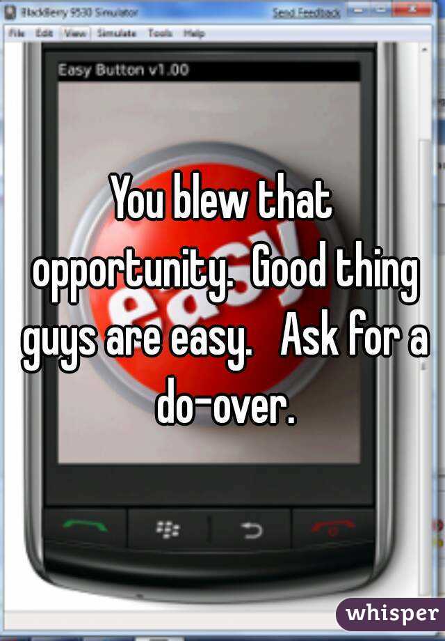 You blew that opportunity.  Good thing guys are easy.   Ask for a do-over.