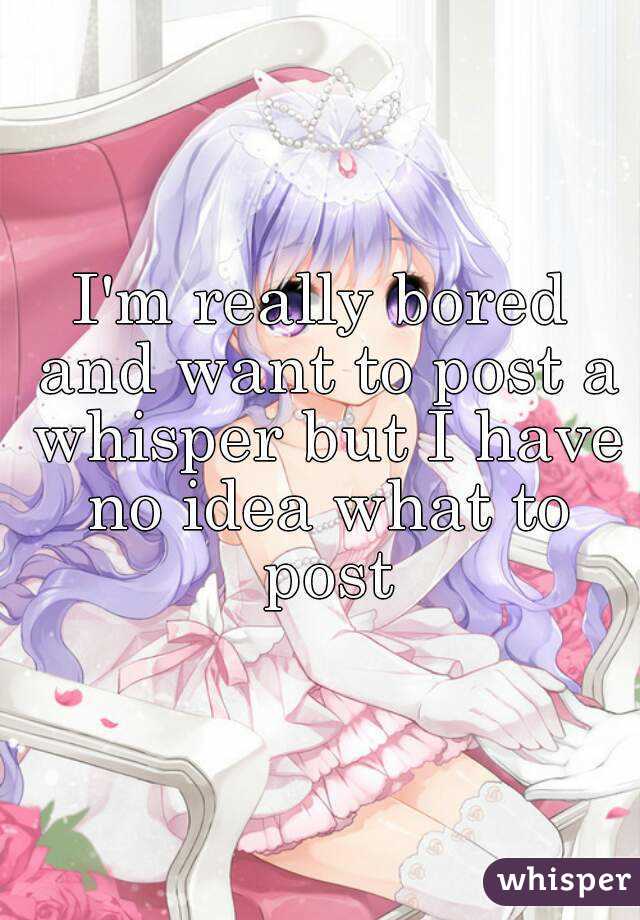 I'm really bored and want to post a whisper but I have no idea what to post