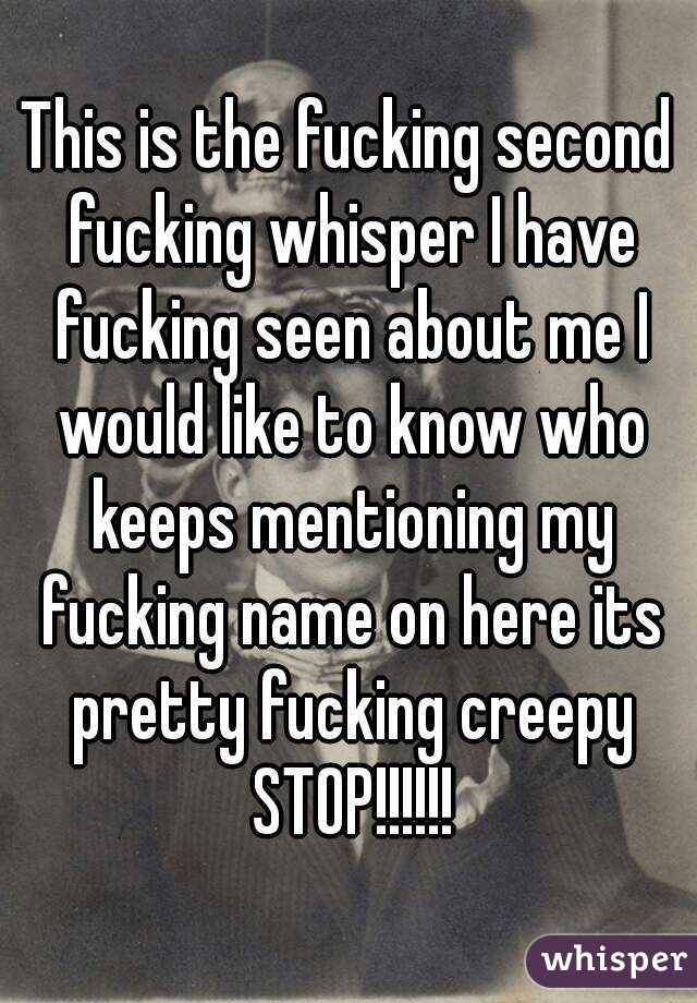 This is the fucking second fucking whisper I have fucking seen about me I would like to know who keeps mentioning my fucking name on here its pretty fucking creepy STOP!!!!!!