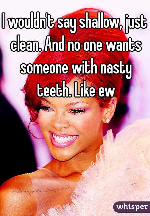 I wouldn't say shallow, just clean. And no one wants someone with nasty teeth. Like ew