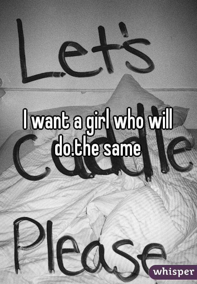 I want a girl who will do.the same 