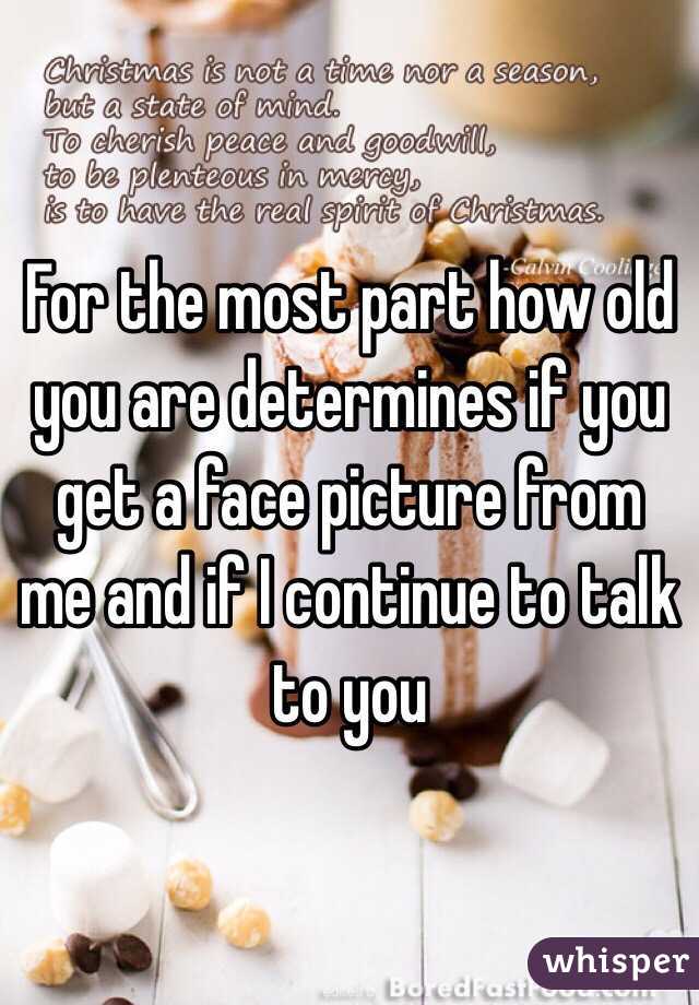 For the most part how old you are determines if you get a face picture from me and if I continue to talk to you 