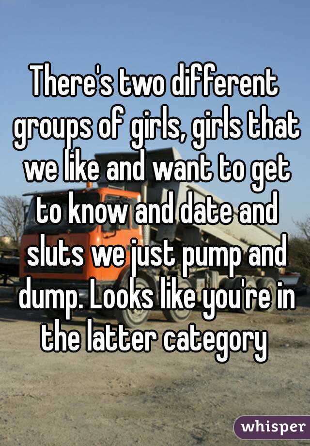 There's two different groups of girls, girls that we like and want to get to know and date and sluts we just pump and dump. Looks like you're in the latter category 