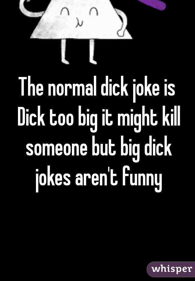The normal dick joke is Dick too big it might kill someone but big dick jokes aren't funny