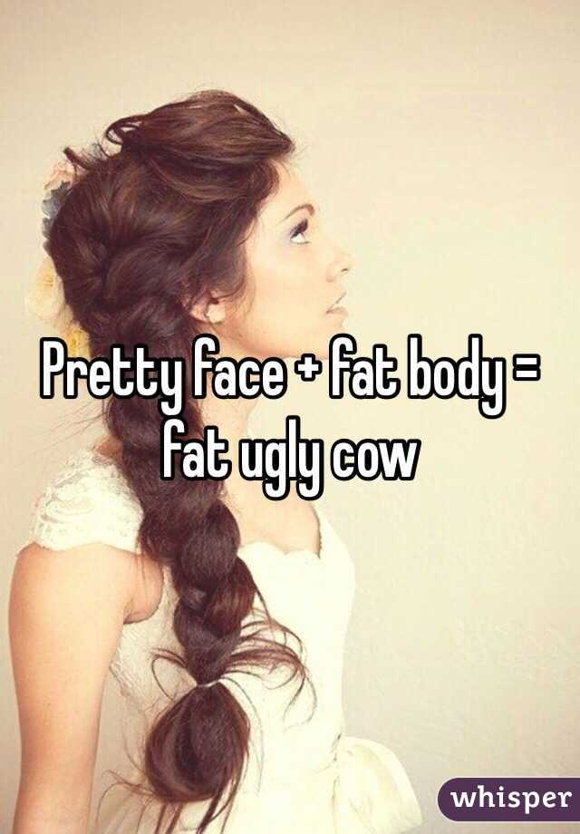 Pretty face + fat body = fat ugly cow