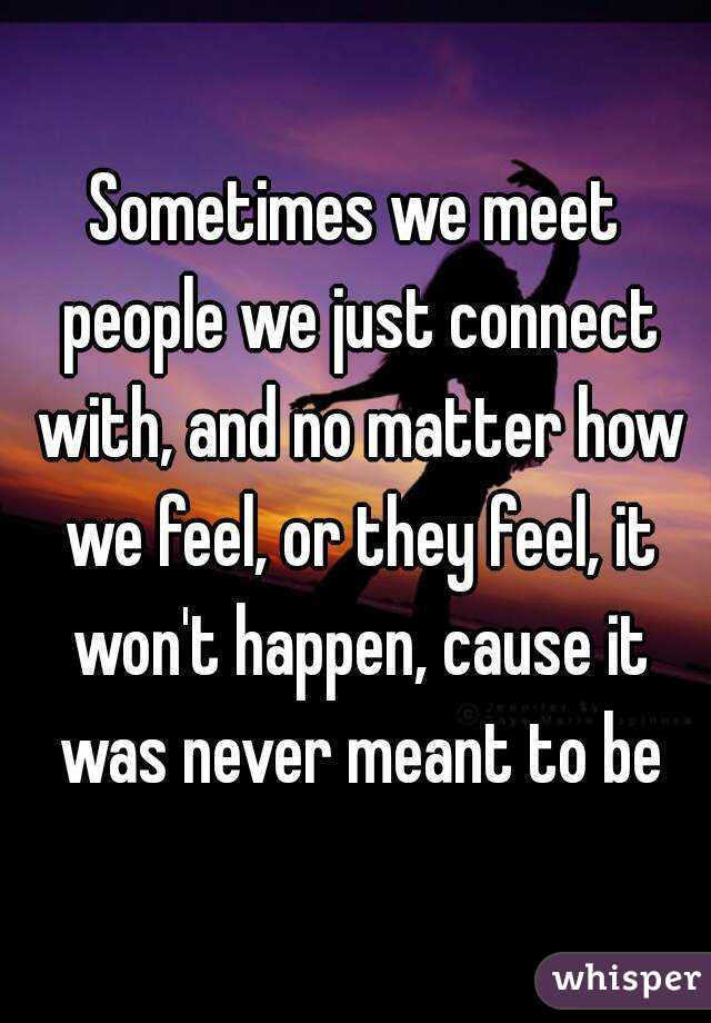 Sometimes we meet people we just connect with, and no matter how we feel, or they feel, it won't happen, cause it was never meant to be