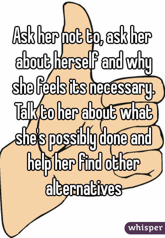 Ask her not to, ask her about herself and why she feels its necessary. Talk to her about what she's possibly done and help her find other alternatives