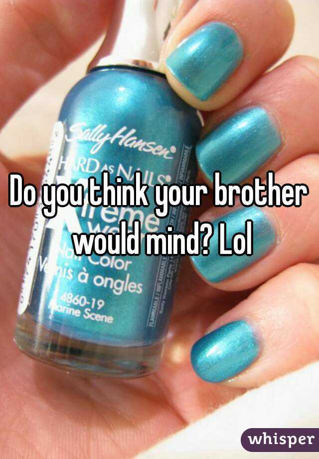 Do you think your brother would mind? Lol