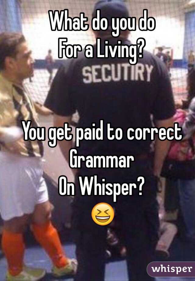 What do you do 
For a Living?


You get paid to correct Grammar
On Whisper?
😆
