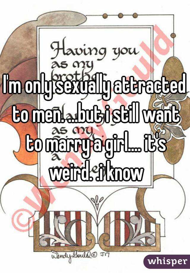 I'm only sexually attracted to men. ...but i still want to marry a girl.... it's weird. .i know