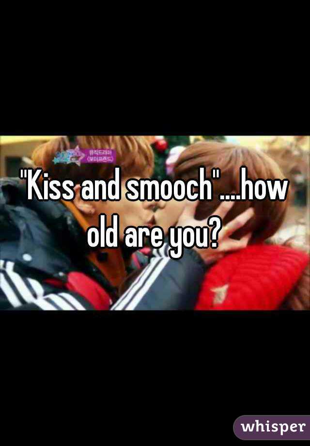 "Kiss and smooch"....how old are you? 