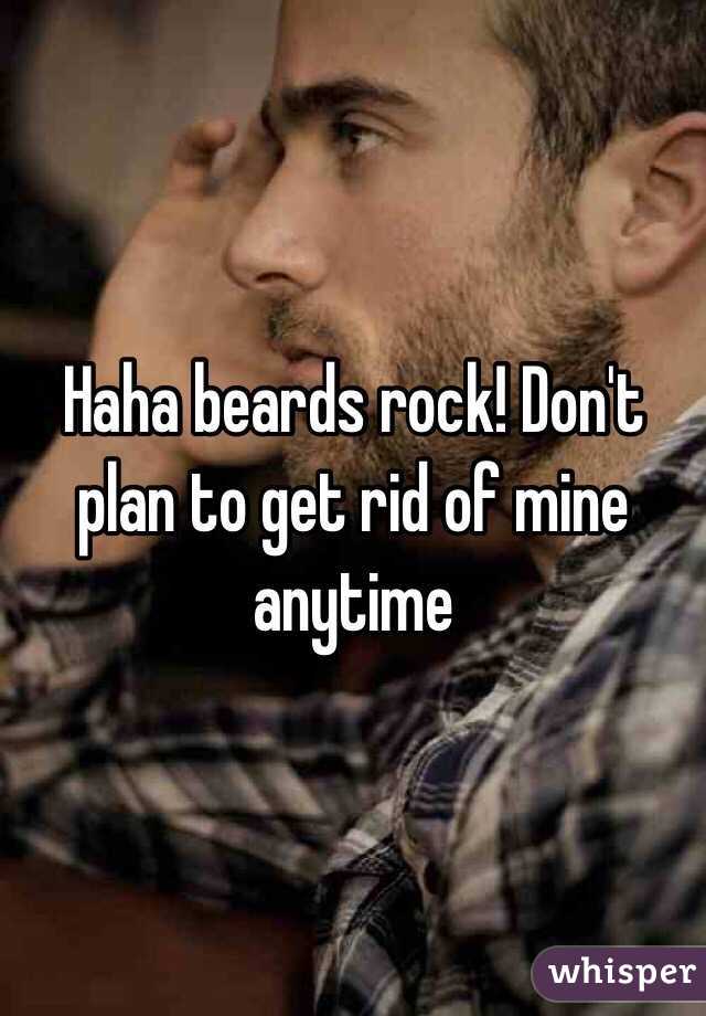 Haha beards rock! Don't plan to get rid of mine anytime 