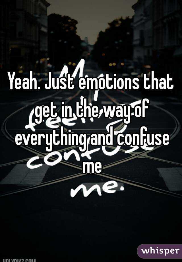Yeah. Just emotions that get in the way of everything and confuse me