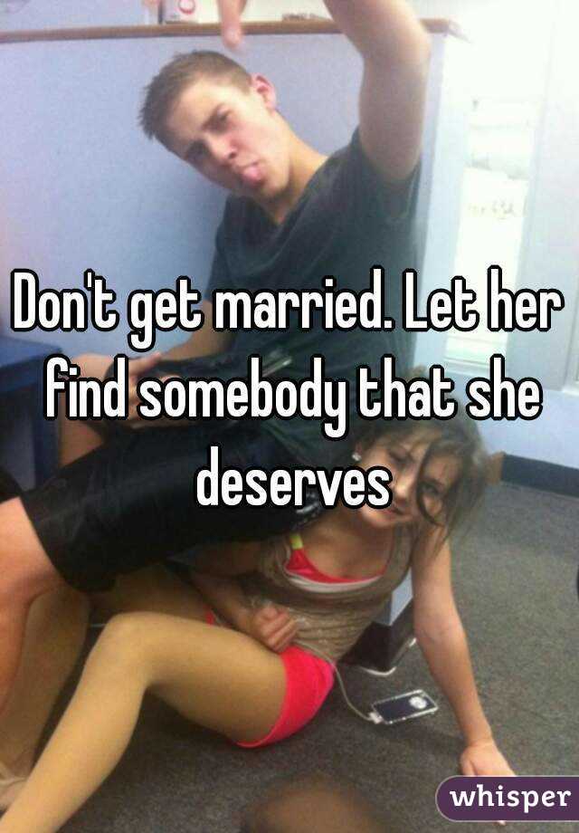 Don't get married. Let her find somebody that she deserves