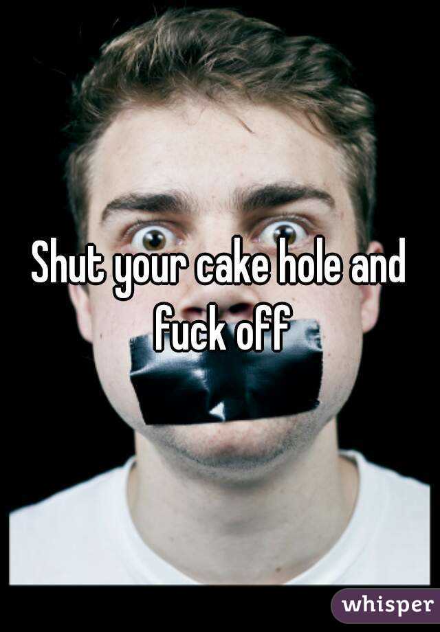 Shut your cake hole and fuck off