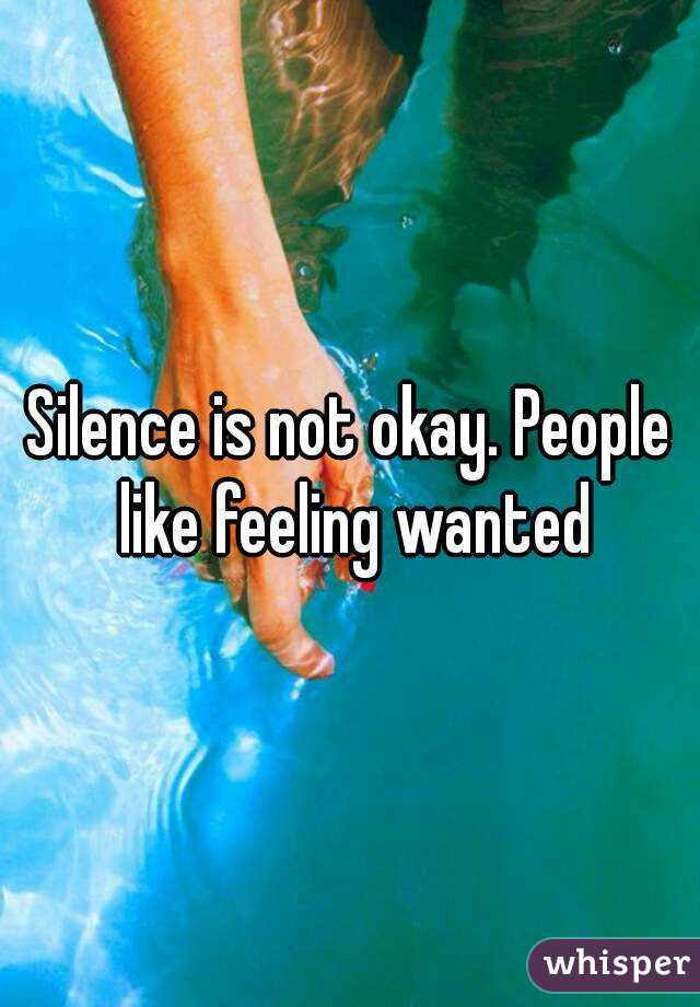 Silence is not okay. People like feeling wanted