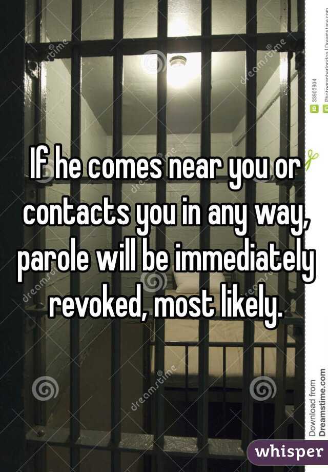 If he comes near you or contacts you in any way, parole will be immediately revoked, most likely. 
