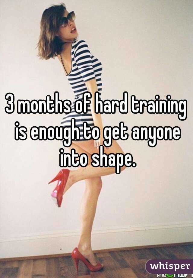 3 months of hard training is enough to get anyone into shape.
