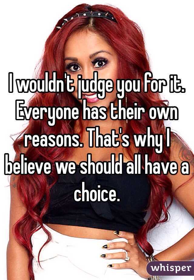 I wouldn't judge you for it. Everyone has their own reasons. That's why I believe we should all have a choice.