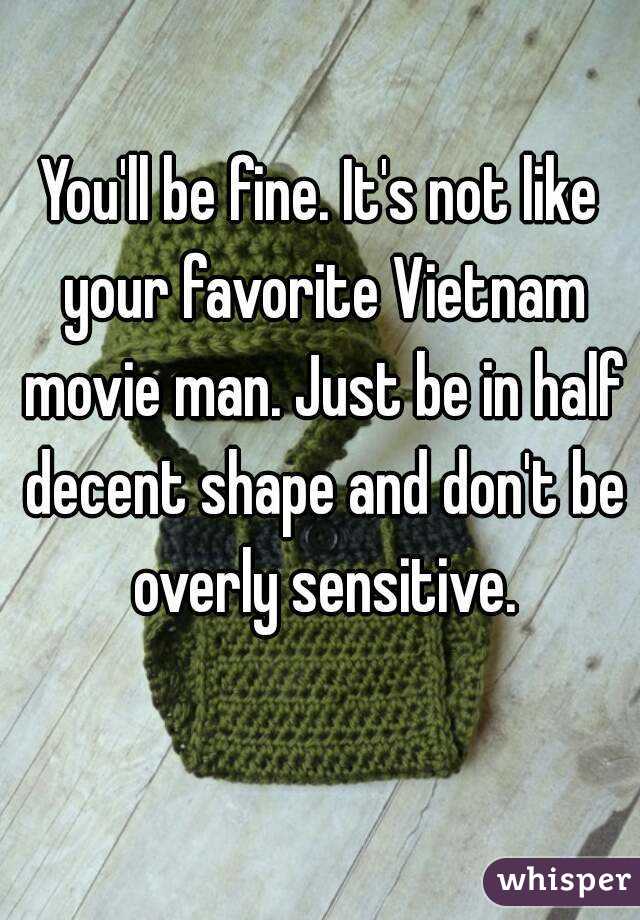You'll be fine. It's not like your favorite Vietnam movie man. Just be in half decent shape and don't be overly sensitive.