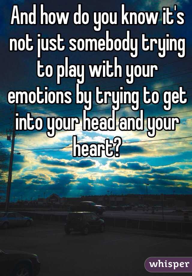 And how do you know it's not just somebody trying to play with your emotions by trying to get into your head and your heart? 
