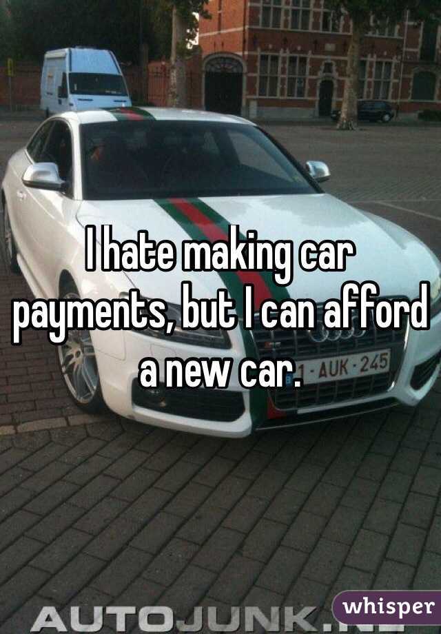 I hate making car payments, but I can afford a new car. 
