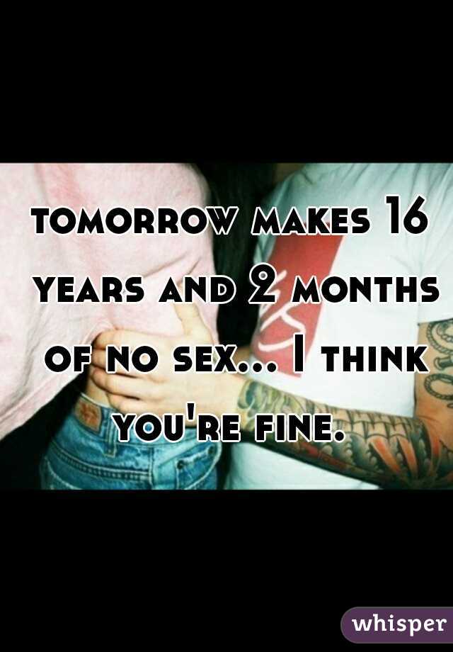 tomorrow makes 16 years and 2 months of no sex... I think you're fine.  