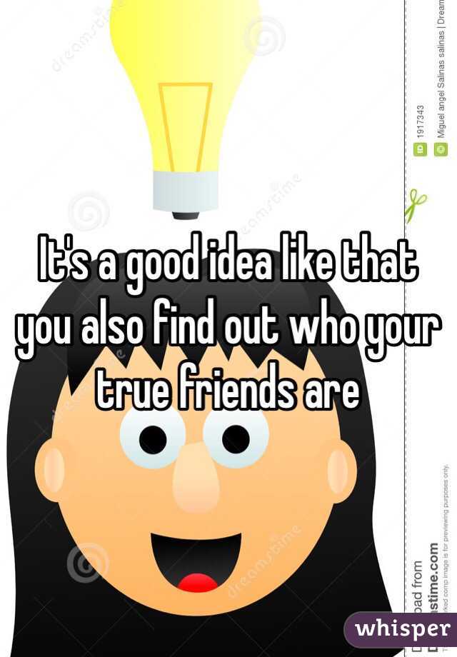 It's a good idea like that you also find out who your true friends are 