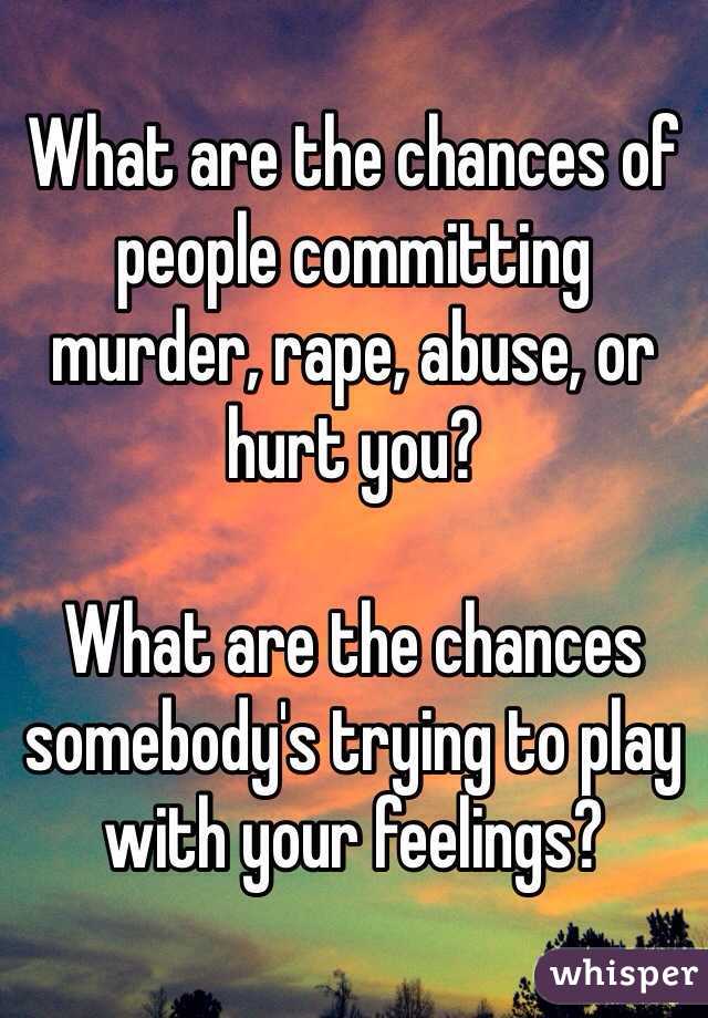 What are the chances of people committing murder, rape, abuse, or hurt you? 

What are the chances somebody's trying to play with your feelings? 