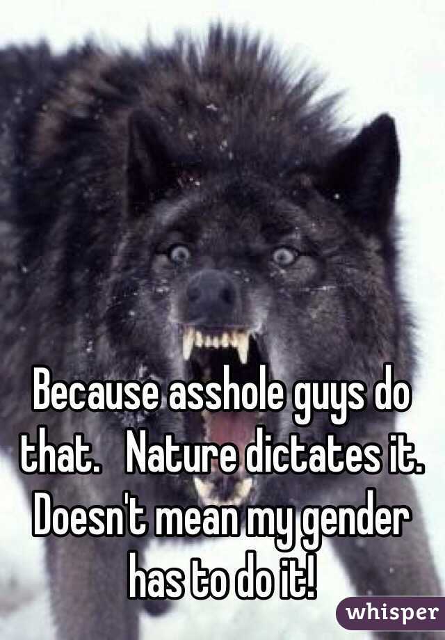 Because asshole guys do that.   Nature dictates it.  Doesn't mean my gender has to do it!