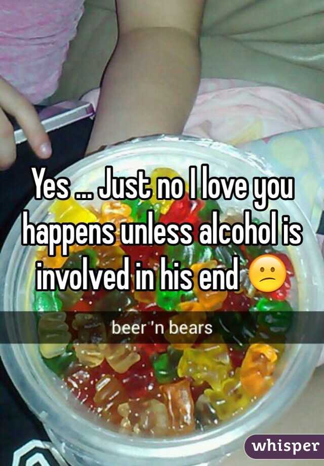 Yes ... Just no I love you happens unless alcohol is involved in his end 😕
