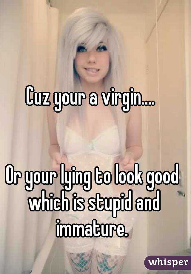 Cuz your a virgin.... 


Or your lying to look good which is stupid and immature. 