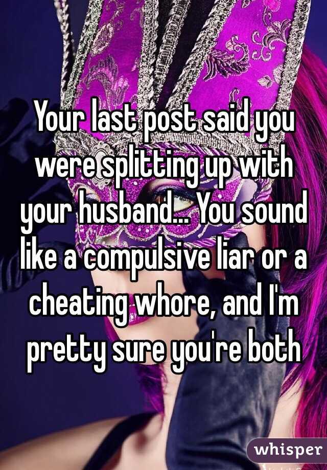 Your last post said you were splitting up with your husband... You sound like a compulsive liar or a cheating whore, and I'm pretty sure you're both 