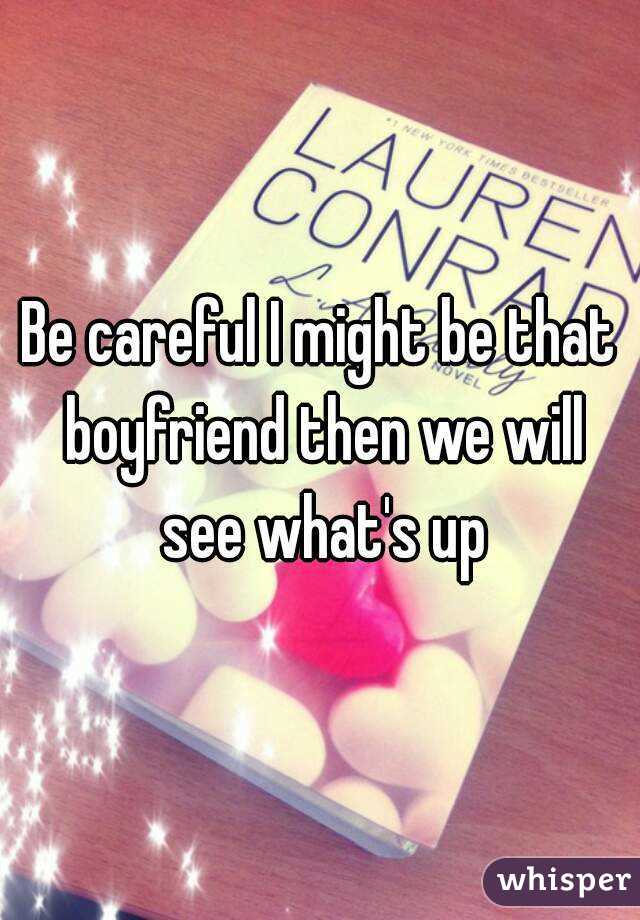 Be careful I might be that boyfriend then we will see what's up