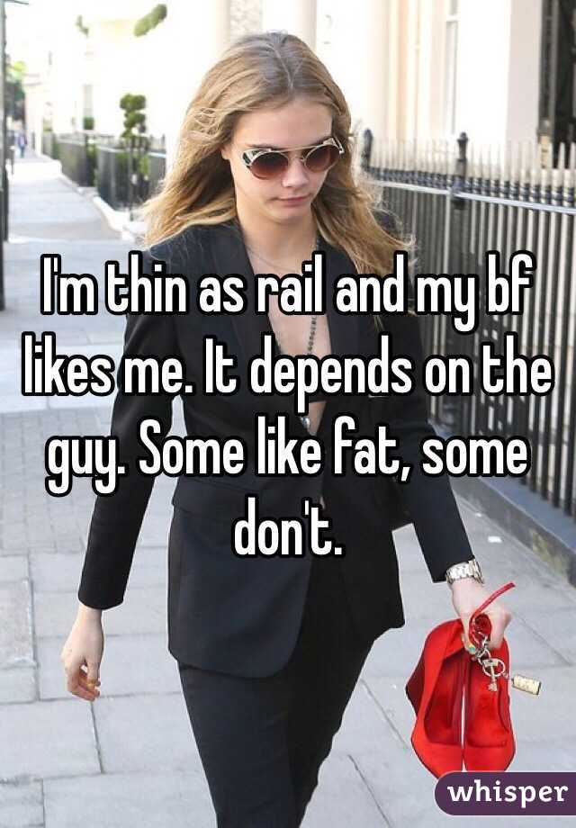 I'm thin as rail and my bf likes me. It depends on the guy. Some like fat, some don't.