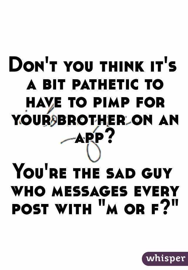 Don't you think it's a bit pathetic to have to pimp for your brother on an app?

You're the sad guy who messages every post with "m or f?"