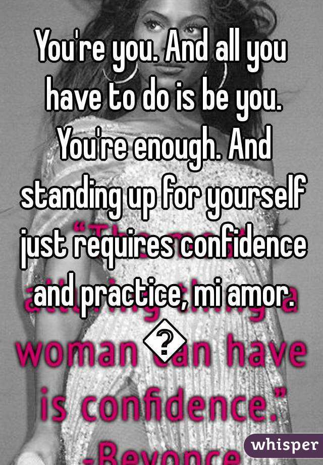 You're you. And all you have to do is be you. You're enough. And standing up for yourself just requires confidence and practice, mi amor. 💗