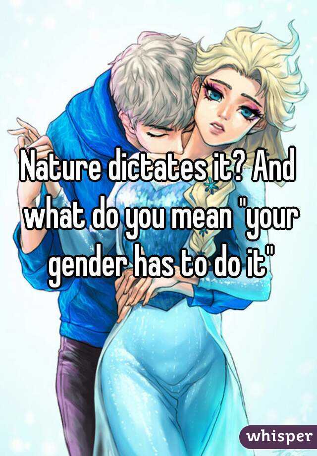 Nature dictates it? And what do you mean "your gender has to do it"