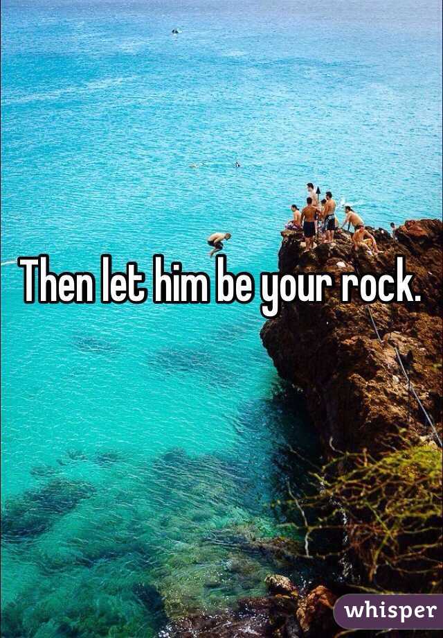 Then let him be your rock.  