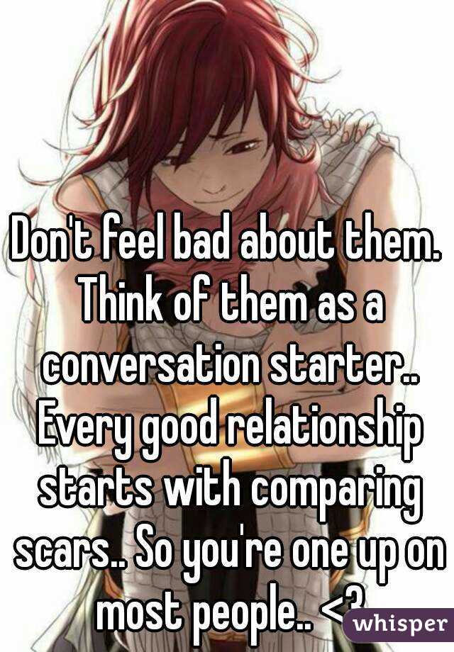 Don't feel bad about them. Think of them as a conversation starter.. Every good relationship starts with comparing scars.. So you're one up on most people.. <3