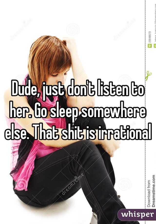 Dude, just don't listen to her. Go sleep somewhere else. That shit is irrational 