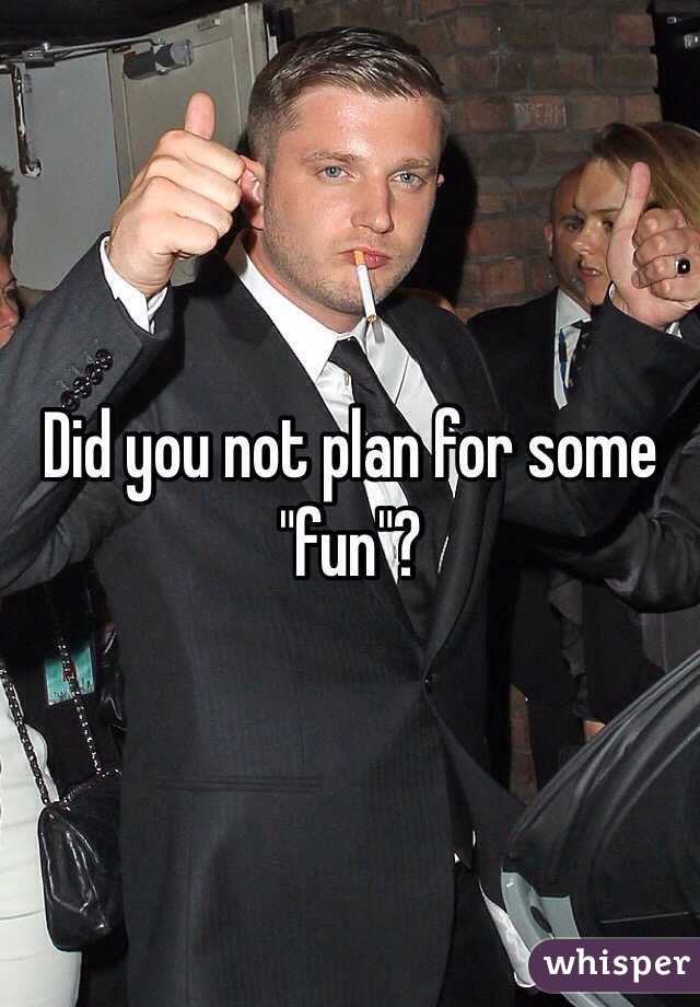 Did you not plan for some "fun"?