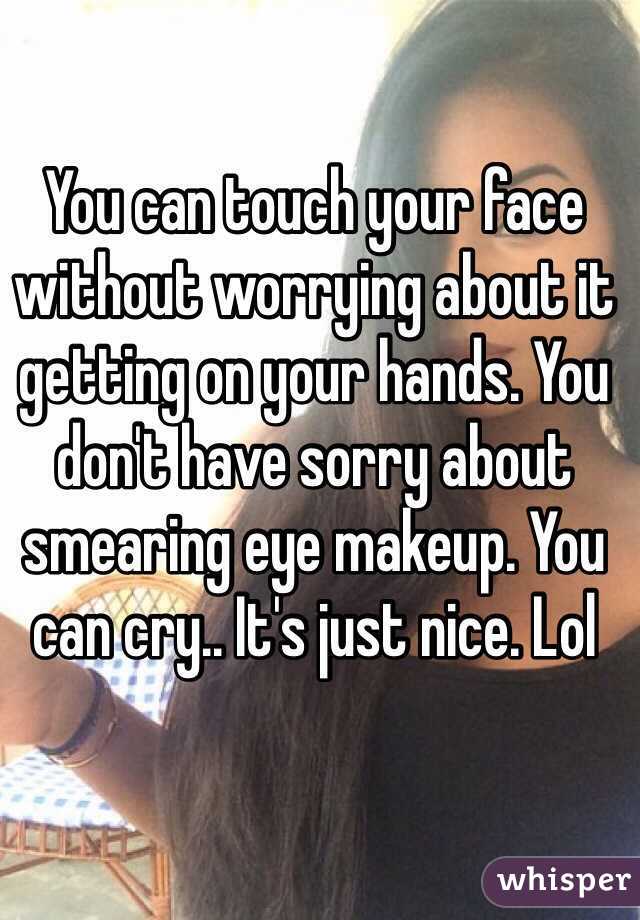 You can touch your face without worrying about it getting on your hands. You don't have sorry about smearing eye makeup. You can cry.. It's just nice. Lol