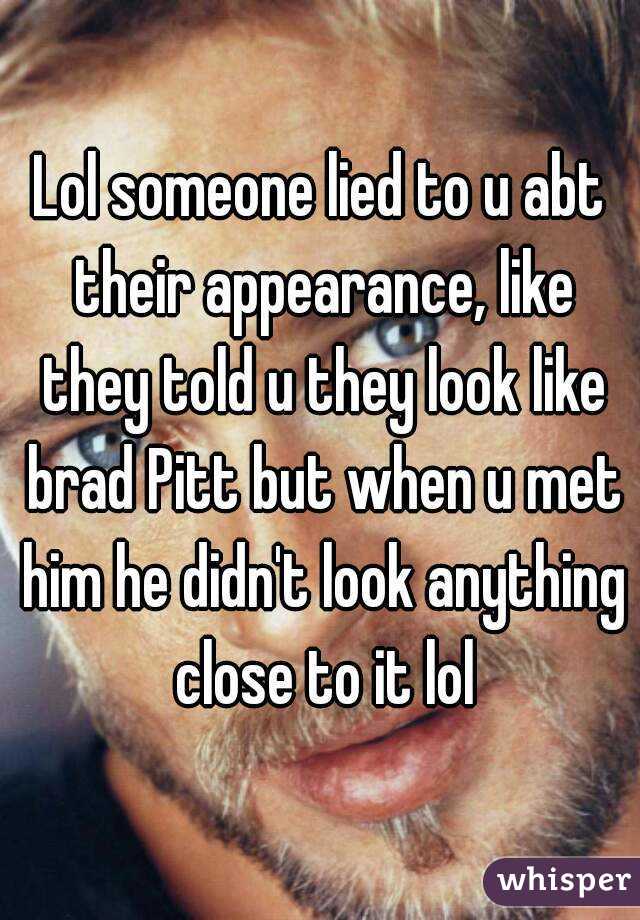 Lol someone lied to u abt their appearance, like they told u they look like brad Pitt but when u met him he didn't look anything close to it lol